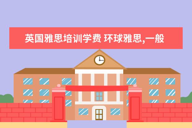 英国雅思培训学费 环球雅思,一般价格要多少钱