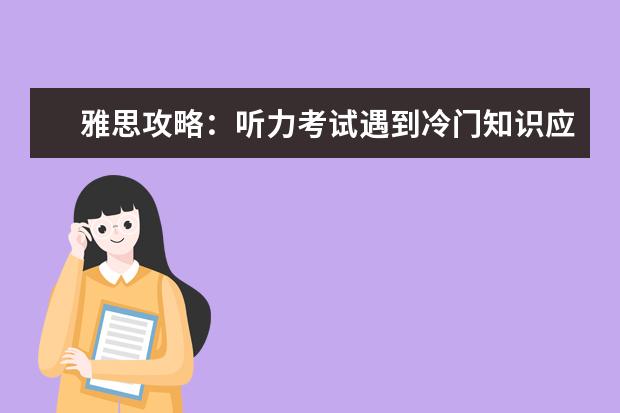 雅思攻略:听力考试遇到冷门知识应该怎么办?
