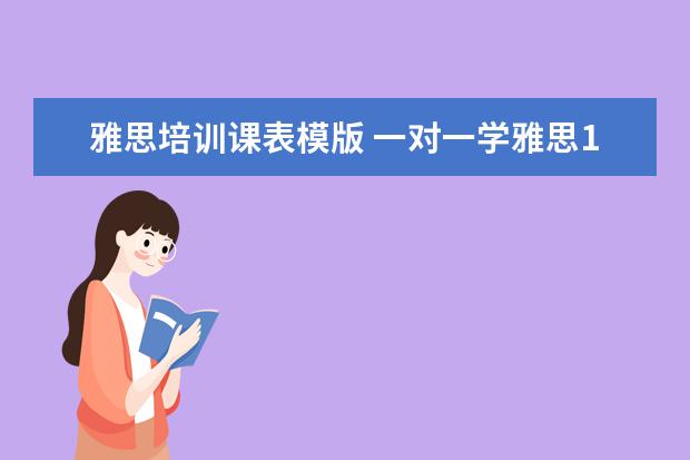 雅思培训课表模版 一对一学雅思150小时能将英语成绩从5。5提升到6。5...