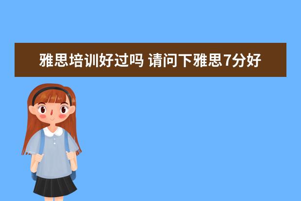雅思培训好过吗 请问下雅思7分好过么