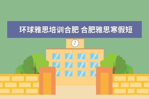 环球雅思培训合肥 合肥雅思寒假短期培训班的价格怎样?