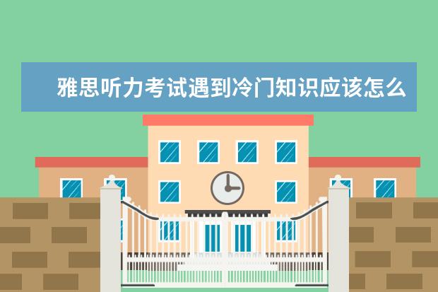 雅思听力考试遇到冷门知识应该怎么应对?