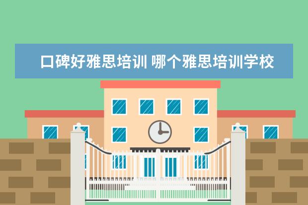 口碑好雅思培训 哪个雅思培训学校比较好?