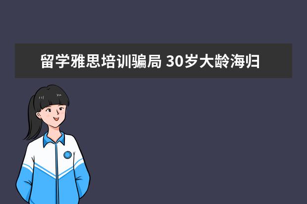 留学雅思培训骗局 30岁大龄海归想做雅思培训或者留学咨询有戏吗?你怎...