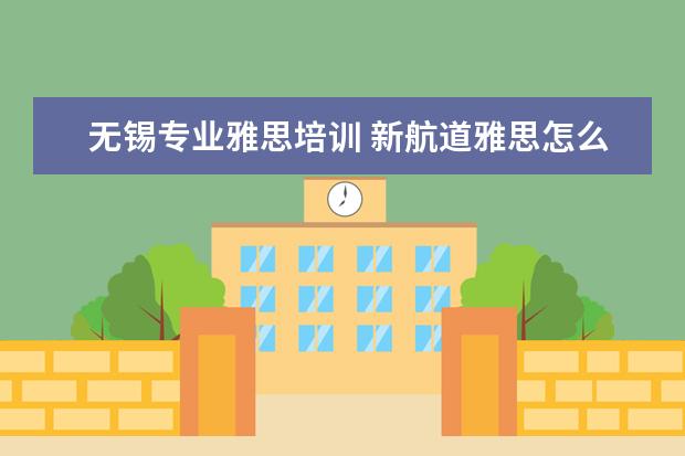 无锡专业雅思培训 新航道雅思怎么收费的,一年要多少钱