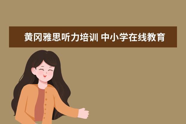 黄冈雅思听力培训 中小学在线教育平台有哪些是比较优秀的?