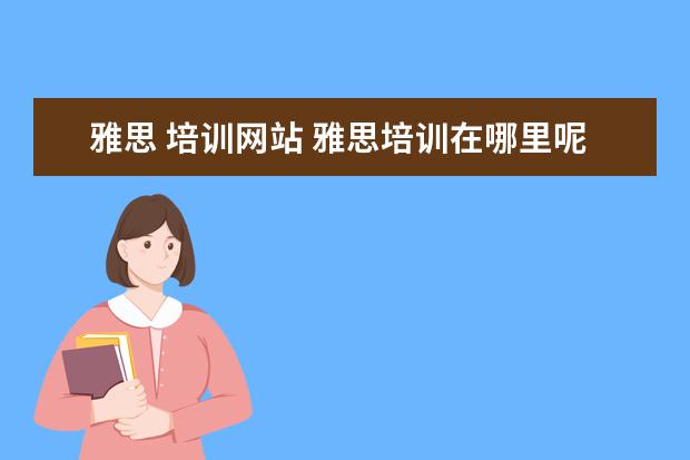雅思 培训网站 雅思培训在哪里呢?