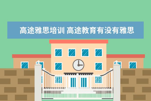 高途雅思培训 高途教育有没有雅思班?怎么样?有人在高途教育雅思班...