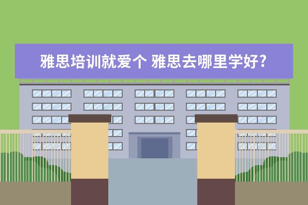 雅思培训就爱个 雅思去哪里学好?