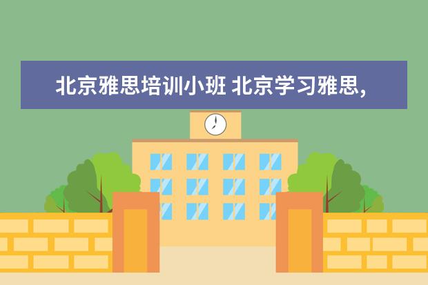 北京雅思培训小班 北京学习雅思,要到哪里学