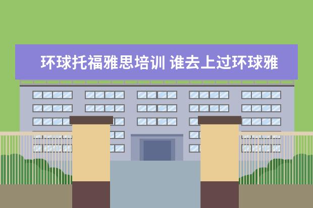 环球托福雅思培训 谁去上过环球雅思的,来说说课程收费价格