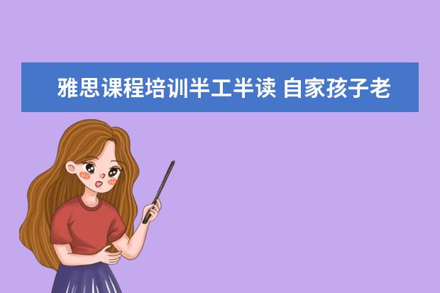 雅思课程培训半工半读 自家孩子老想去国外留学,家里还没有条件怎么办? - ...