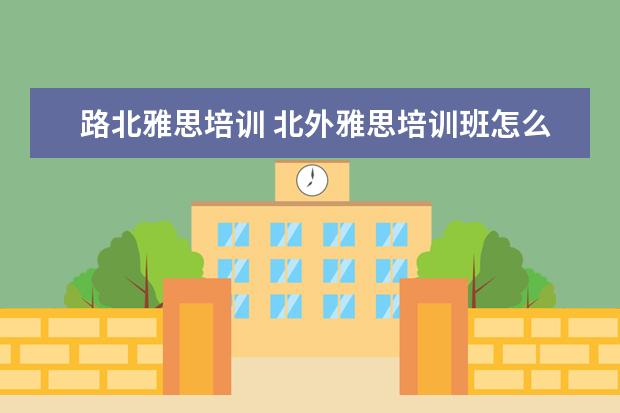 路北雅思培训 北外雅思培训班怎么样