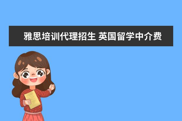 雅思培训代理招生 英国留学中介费要多少?