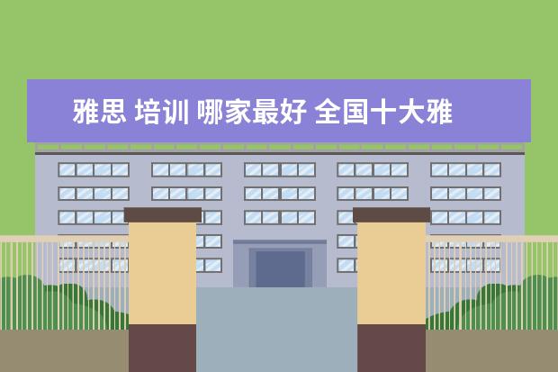 雅思 培训 哪家最好 全国十大雅思培训排名