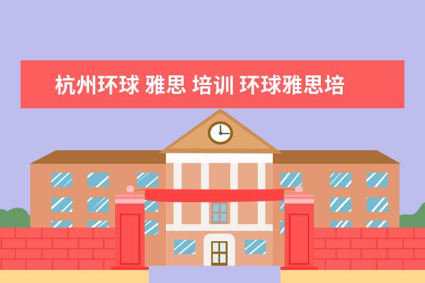 杭州环球 雅思 培训 环球雅思培训学校费用