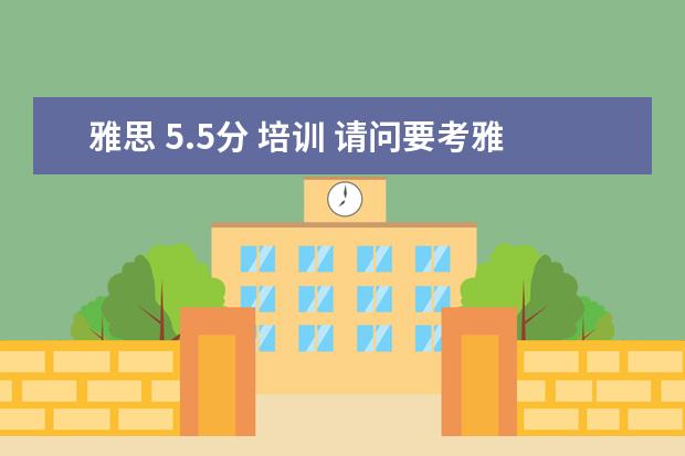 雅思 5.5分 培训 请问要考雅思5.5分要学多长时间