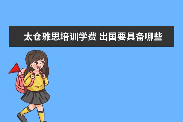 太仓雅思培训学费 出国要具备哪些条件