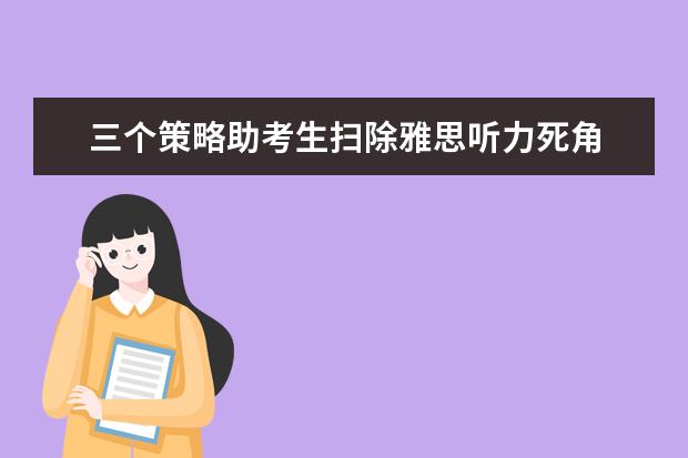 三个策略助考生扫除雅思听力死角 巧夺高分