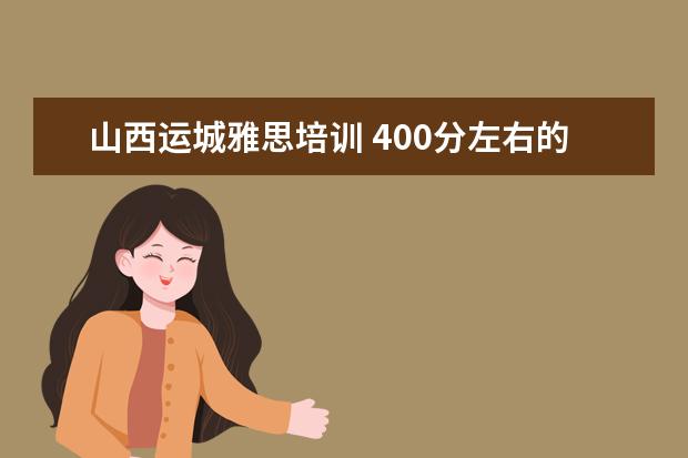 山西运城雅思培训 400分左右的本科大学有哪些?