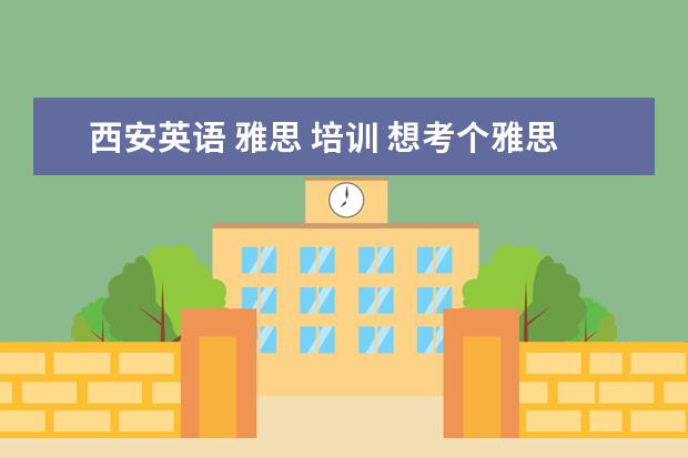 西安英语 雅思 培训 想考个雅思,西安哪家雅思培训机构比较好?