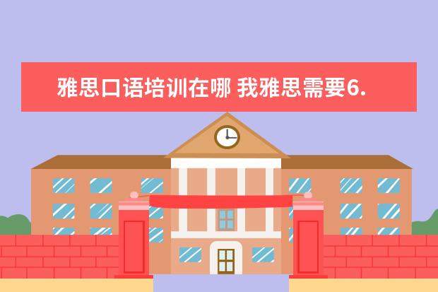 雅思口语培训在哪 我雅思需要6.5以上,就是口语不行,哪里口语培训比较...