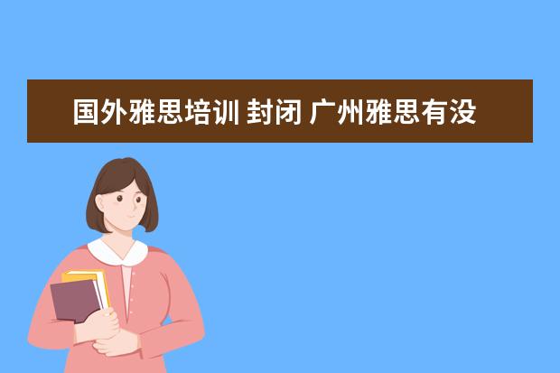 国外雅思培训 封闭 广州雅思有没有全封闭雅思培训学校?