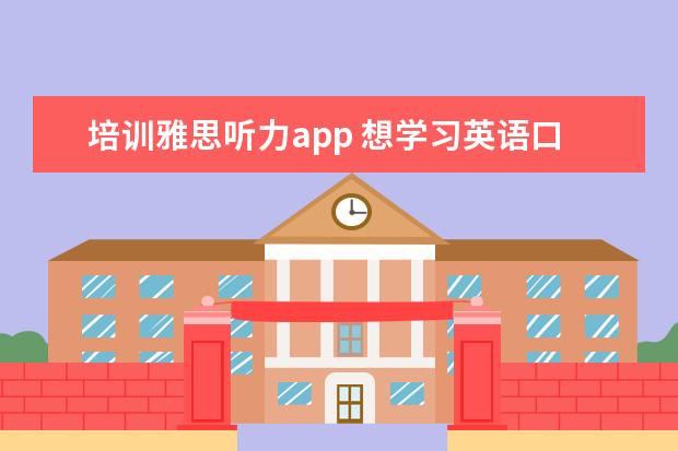 培训雅思听力app 想学习英语口语,app用什么好
