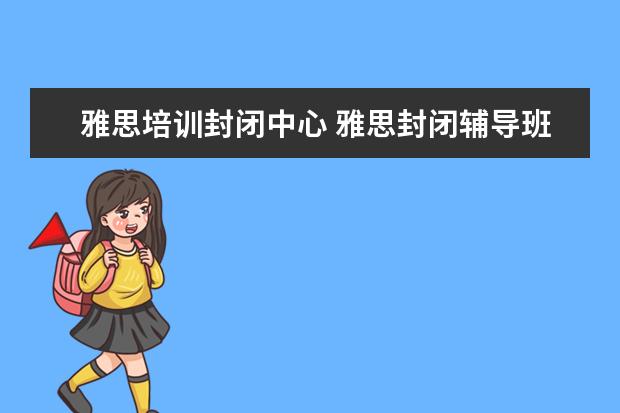 雅思培训封闭中心 雅思封闭辅导班哪家好