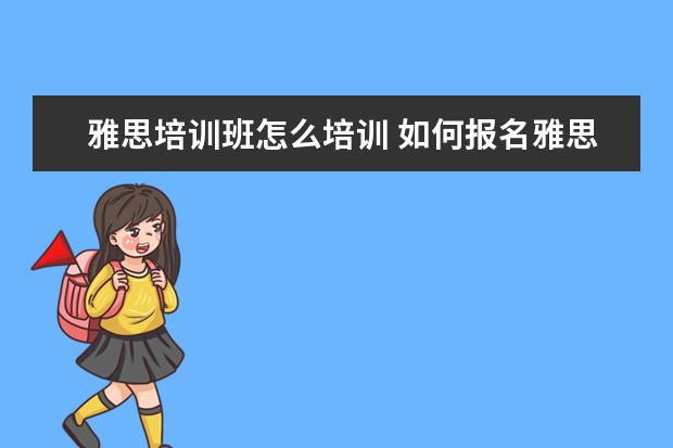 雅思培训班怎么培训 如何报名雅思培训班