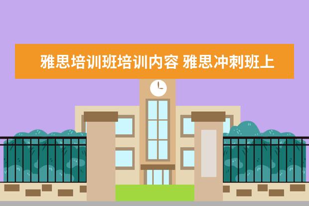 雅思培训班培训内容 雅思冲刺班上什么内容