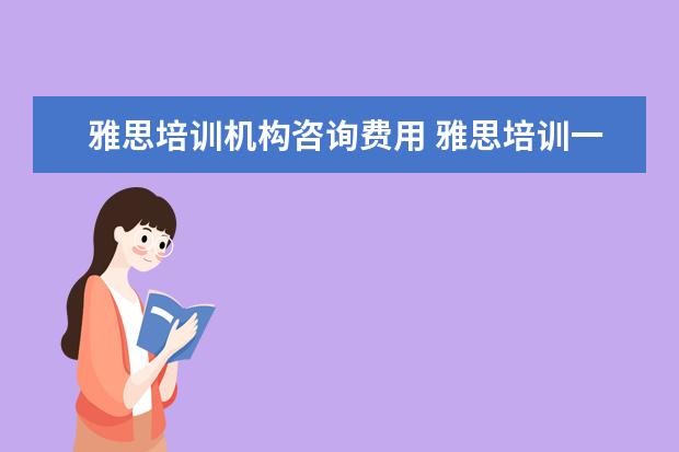 雅思培训机构咨询费用 雅思培训一般多少钱?