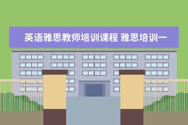 英语雅思教师培训课程 雅思培训一般多少钱?