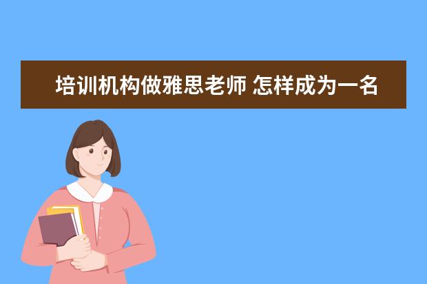 培训机构做雅思老师 怎样成为一名雅思老师 非得考教师资格证吗? PS:现在...