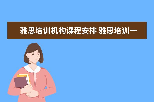 雅思培训机构课程安排 雅思培训一般多少钱?