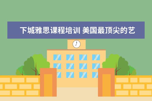 下城雅思课程培训 美国最顶尖的艺术类大学都有哪些