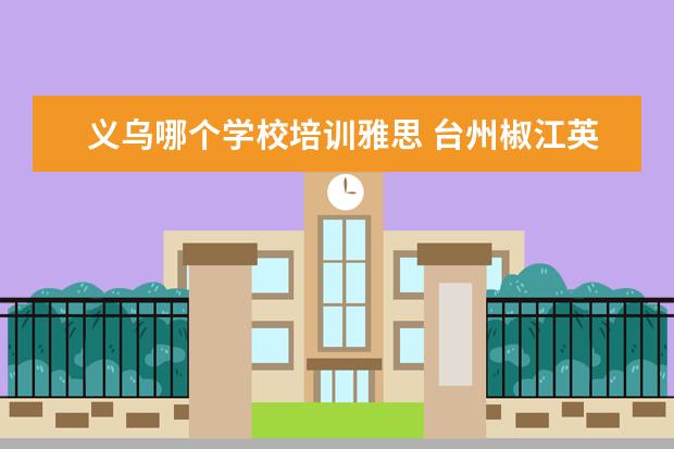 义乌哪个学校培训雅思 台州椒江英语培训学校有哪些