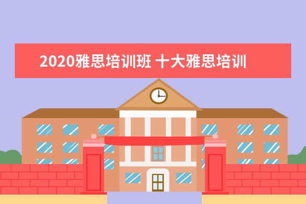 2020雅思培训班 十大雅思培训机构排名,雅思培训哪个好