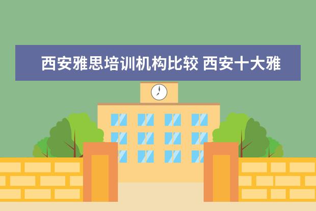 西安雅思培训机构比较 西安十大雅思培训机构排名?有知道的吗?