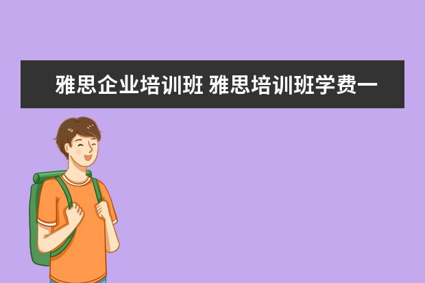 雅思企业培训班 雅思培训班学费一般多少钱? ?