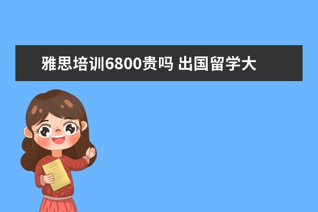 雅思培训6800贵吗 出国留学大概总共需要多少费用