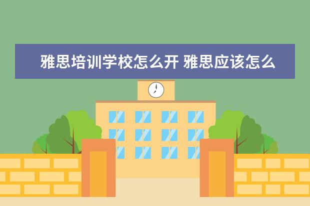 雅思培训学校怎么开 雅思应该怎么培训