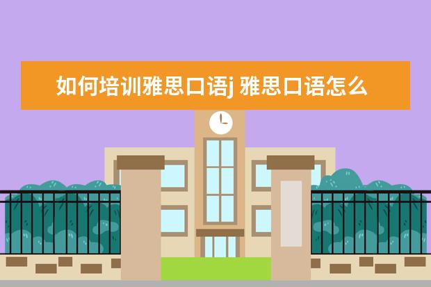 如何培训雅思口语j 雅思口语怎么培训,有什么技巧? ?