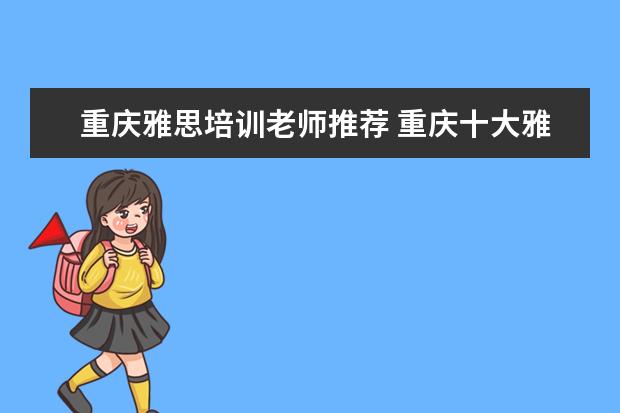 重庆雅思培训老师推荐 重庆十大雅思培训机构哪个好