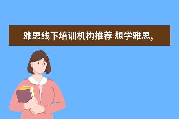 雅思线下培训机构推荐 想学雅思,哪个培训机构比较推荐呀?