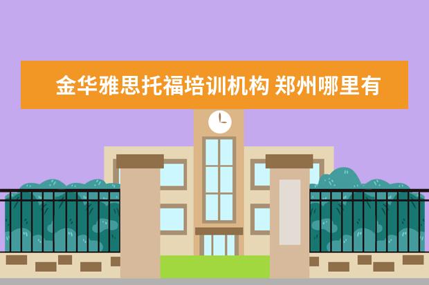 金华雅思托福培训机构 郑州哪里有雅思托福培训哪个学校比较好?