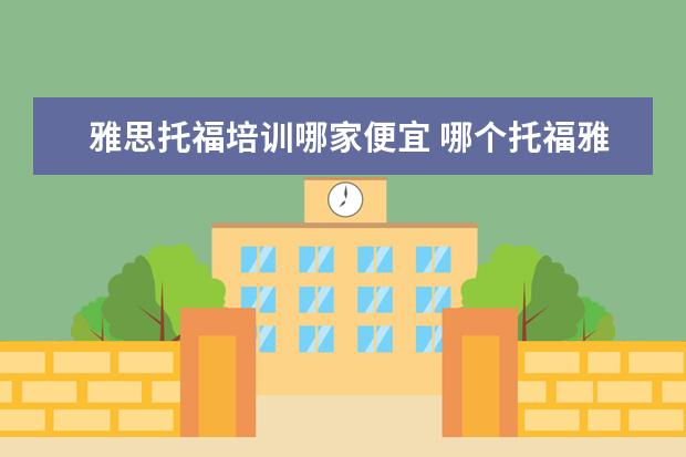 雅思托福培训哪家便宜 哪个托福雅思培训班好