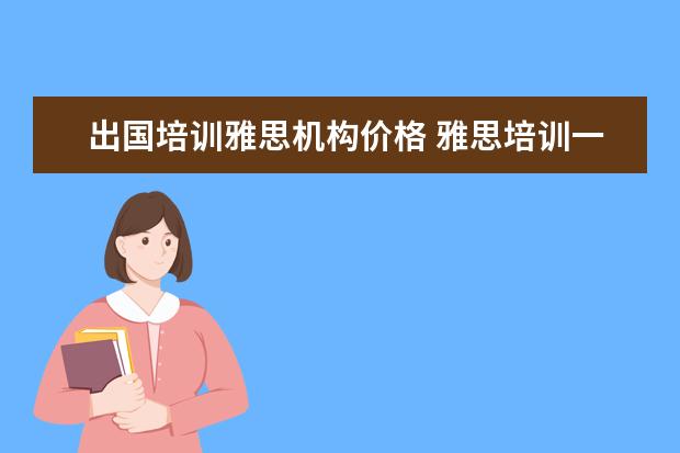 出国培训雅思机构价格 雅思培训一般收费多少钱