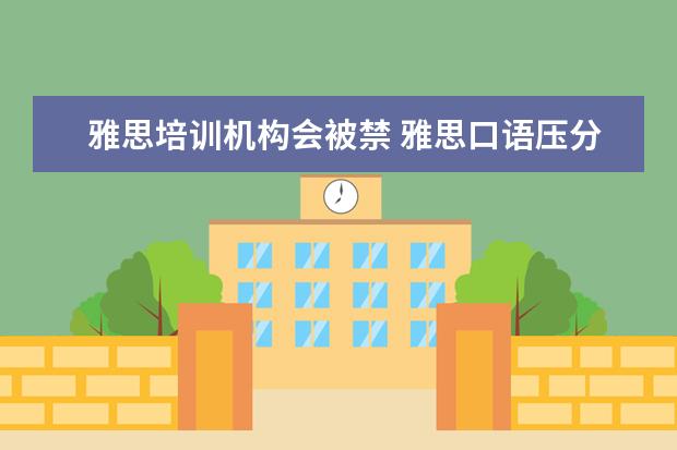 雅思培训机构会被禁 雅思口语压分?真的压分吗?怎么压分的?