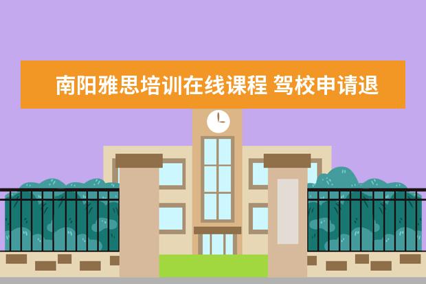 南阳雅思培训在线课程 驾校申请退钱 说没审核?